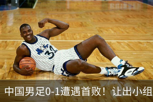 中国男足0-1遭遇首败！让出小组榜首+无缘提前出线，最新晋级形势有变