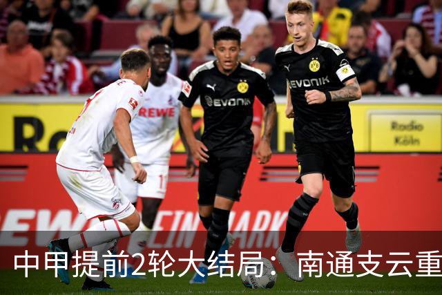 中甲提前2轮大结局：南通支云重返中超，梅州客家、佛山南狮降级