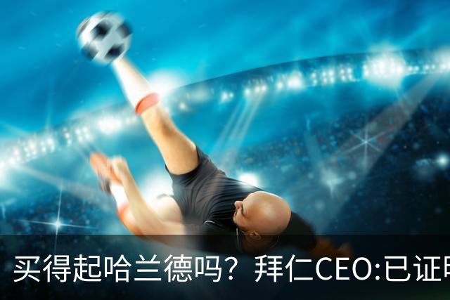 买得起哈兰德吗？拜仁CEO:已证明能签下英超球员，但我们有凯恩了