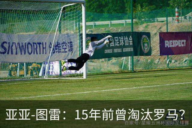 亚亚-图雷：15年前曾淘汰罗马？能重现壮举会是无比神奇的事