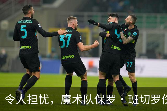 令人担忧，魔术队保罗·班切罗伤情更新：或将缺席一个月以上
