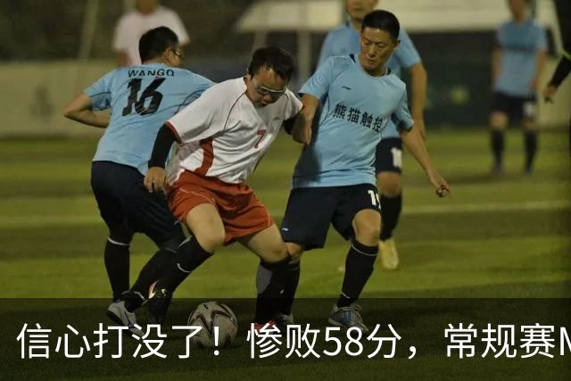 信心打没了！惨败58分，常规赛MVP正负值-55！