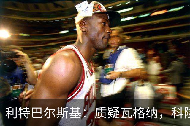 利特巴尔斯基：质疑瓦格纳，科隆太多平庸球员
