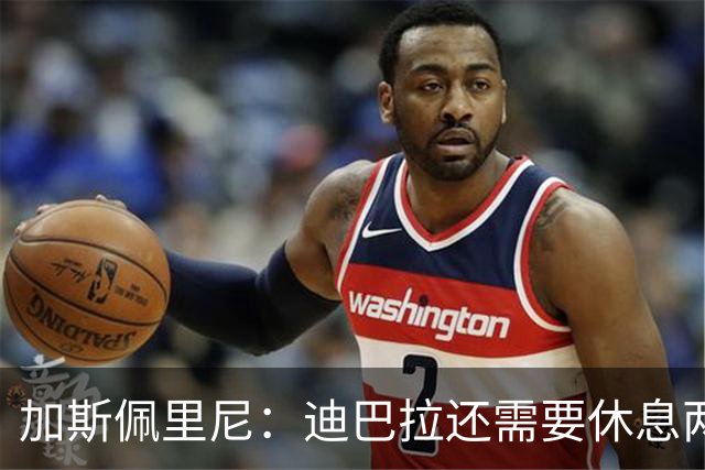 加斯佩里尼：迪巴拉还需要休息两周，希望他能在对阵曼联时复出