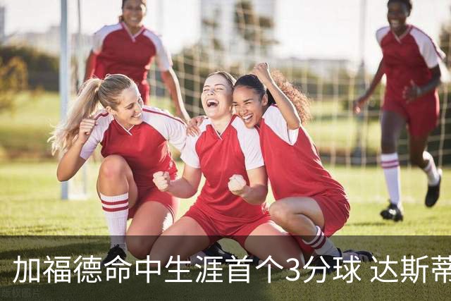 加福德命中生涯首个3分球 达斯蒂·梅：他做到常人很难做到的克制