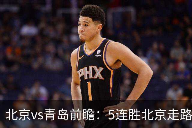 北京vs青岛前瞻：5连胜北京走路带风，刘维伟想爆冷难上加难