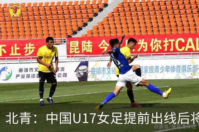 北青：中国U17女足提前出线后将与美国争首名，进攻火力有差距