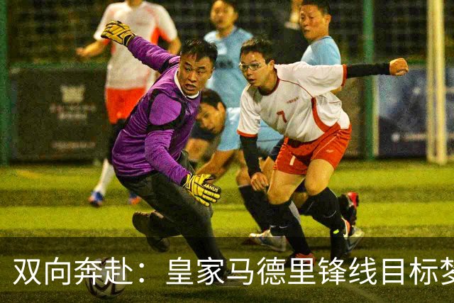 双向奔赴：皇家马德里锋线目标梦想转会西甲
