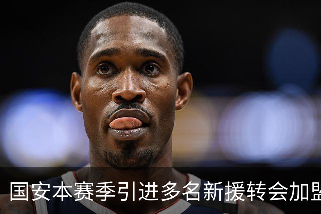 国安本赛季引进多名新援转会加盟！如今有三位王牌表现不俗，值得期待