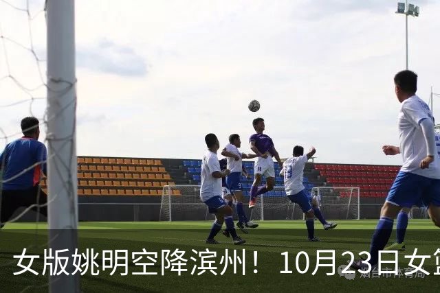 女版姚明空降滨州！10月23日女篮对抗赛，张子宇领衔山东大战上海