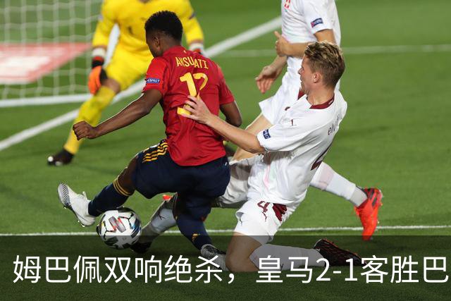 姆巴佩双响绝杀，皇马2-1客胜巴萨：诺坎普之夜，效率终结9连胜
