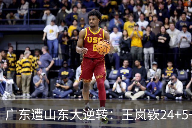 广东遭山东大逆转：王岚嵚24+5+7 胡明轩6中1总助攻超王仕鹏