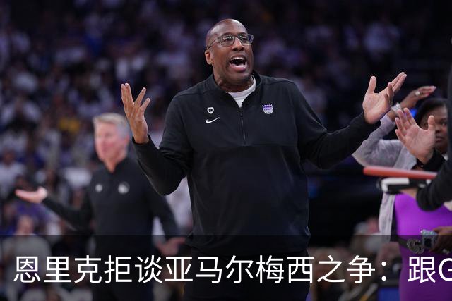 恩里克拒谈亚马尔梅西之争：跟GOAT比没人能赢