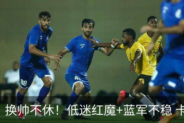 换帅不休！低迷红魔+蓝军不稳 卡里克与阿隆索高危对决