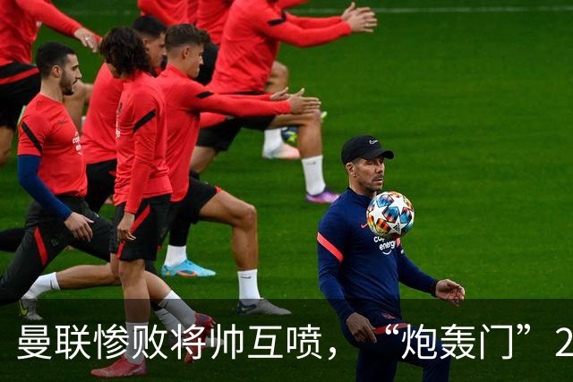 曼联惨败将帅互喷，“炮轰门”2.0仅过8天更新上线