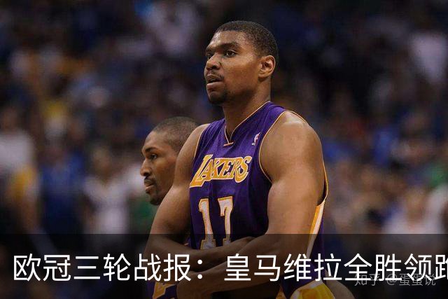 欧冠三轮战报：皇马维拉全胜领跑，姆巴佩12场12球