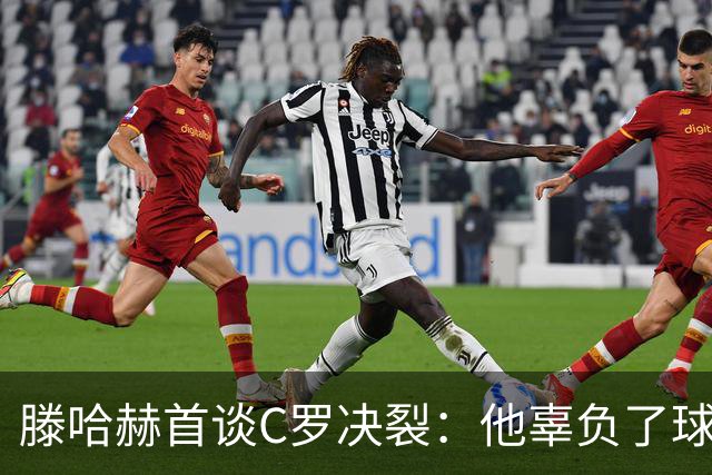 滕哈赫首谈C罗决裂：他辜负了球队和我
