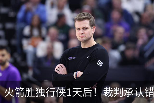 火箭胜独行侠1天后！裁判承认错判，伊森降格处罚，但也该警醒了