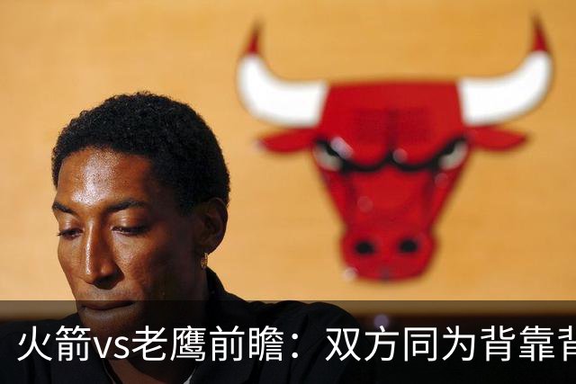 火箭vs老鹰前瞻：双方同为背靠背，一场典型快慢节奏的别样碰撞