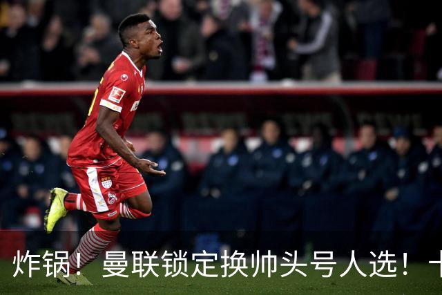 炸锅！曼联锁定换帅头号人选！卡里克帅位岌岌可危