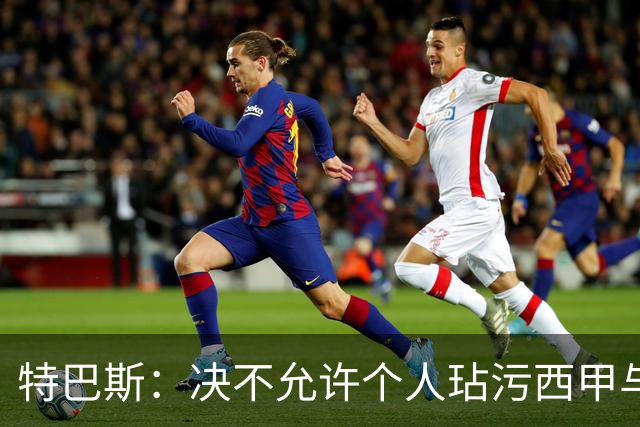特巴斯：决不允许个人玷污西甲与中国合作，正尝试沟通化解危机