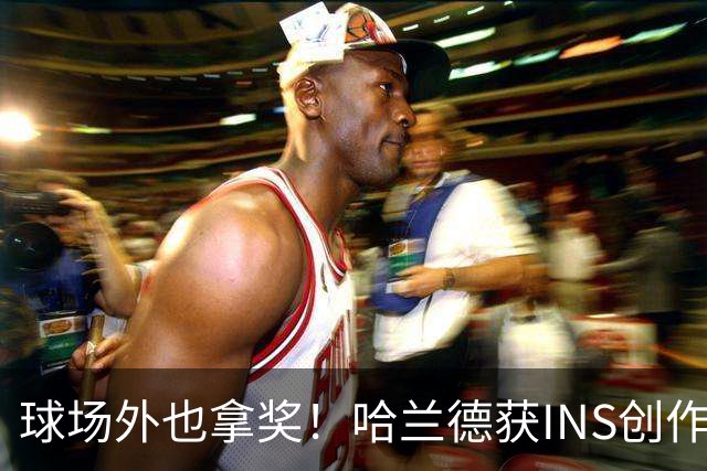 球场外也拿奖！哈兰德获INS创作者奖，全球仅25个账号榜上有名
