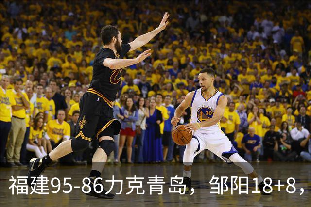 福建95-86力克青岛，邹阳18+8，黎伊扬19+4+3，韦瑟斯庞空砍28分