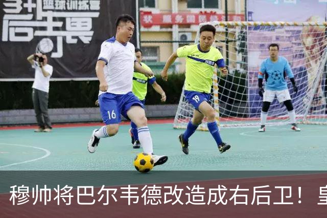 穆帅将巴尔韦德改造成右后卫！皇马右后卫竞争格局，发生重大变化