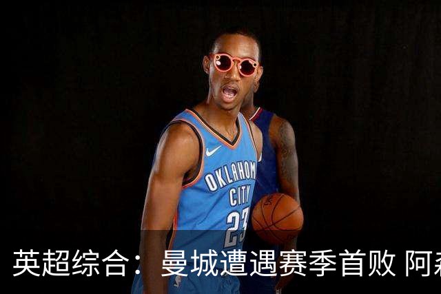 英超综合：曼城遭遇赛季首败 阿森纳追平积分