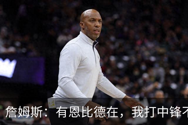 詹姆斯：有恩比德在，我打中锋不是长久之计