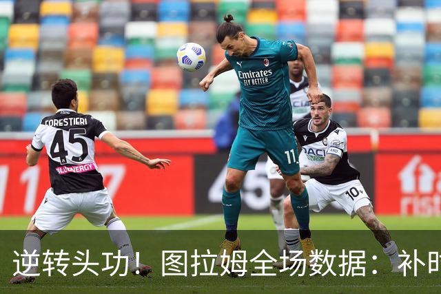 逆转头功！图拉姆全场数据：补时4分钟扳平+造点，9射门4射正
