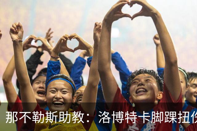 那不勒斯助教：洛博特卡脚踝扭伤将做检查；下一场踢尤文不好踢