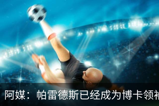 阿媒：帕雷德斯已经成为博卡领袖，距离传奇殿堂仅一步之遥