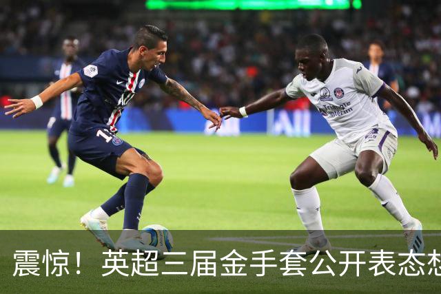 震惊！英超三届金手套公开表态想踢西甲，阿森纳拉响离队警报