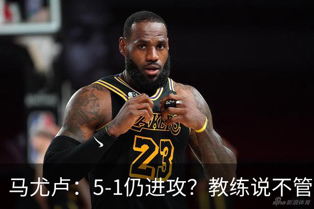 马尤卢：5-1仍进攻？教练说不管比分如何都要继续扩大优势