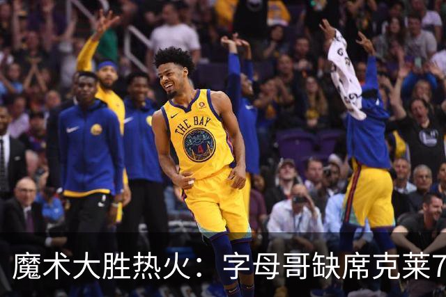 魔术大胜热火：字母哥缺席克莱7中0 班凯罗24+7贝恩23+7三分
