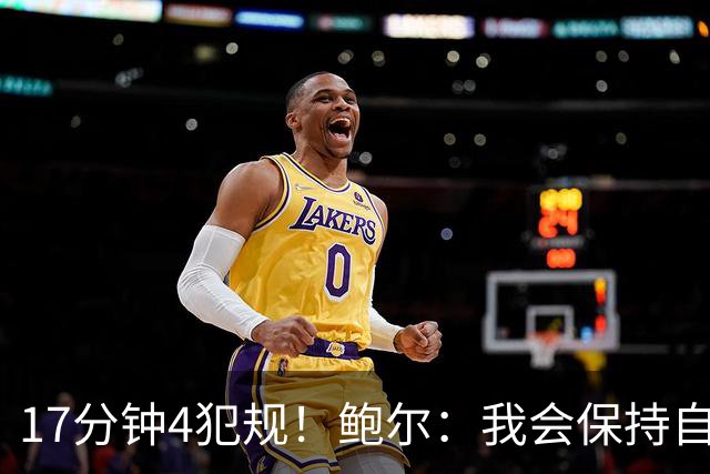 17分钟4犯规！鲍尔：我会保持自己的节奏 争取更多地发挥作用