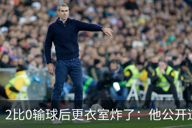 2比0输球后更衣室炸了：他公开道歉，主帅只说够了