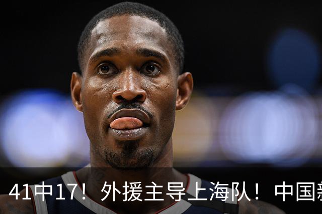 41中17！外援主导上海队！中国新星后卫晾到一边